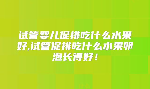试管婴儿促排吃什么水果好,试管促排吃什么水果卵泡长得好！