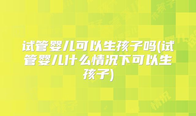 试管婴儿可以生孩子吗(试管婴儿什么情况下可以生孩子)