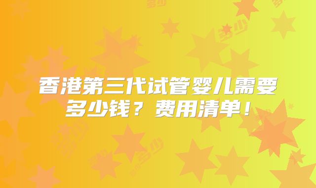 香港第三代试管婴儿需要多少钱?费用清单!