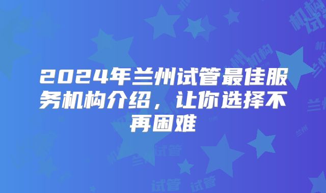 2024年兰州试管最佳服务机构介绍,让你选择不再困难