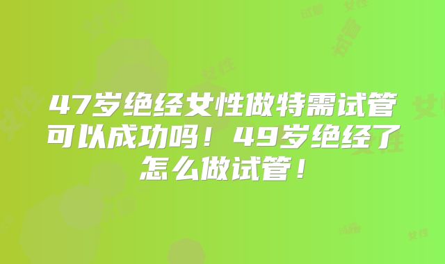 47岁绝经女性做特需试管可以成功吗！49岁绝经了怎么做试管！