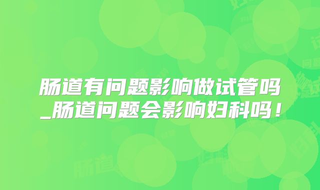 肠道有问题影响做试管吗_肠道问题会影响妇科吗!
