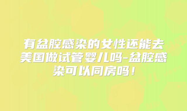 有盆腔感染的女性还能去美国做试管婴儿吗-盆腔感染可以同房吗!