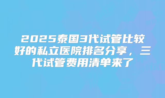 2025泰国3代试管比较好的私立医院排名分享，三代试管费用清单来了
