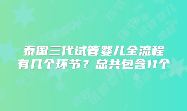 泰国三代试管婴儿全流程有几个环节?总共包含11个