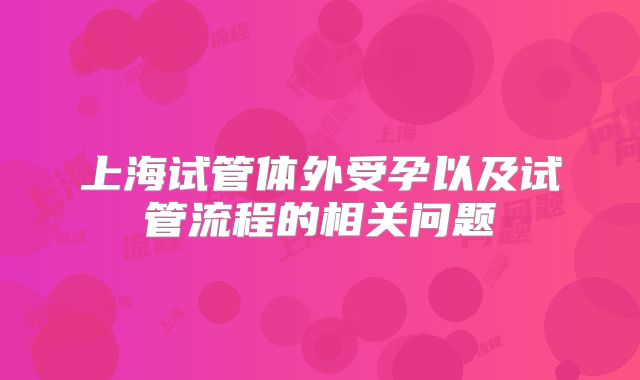 上海试管体外受孕以及试管流程的相关问题