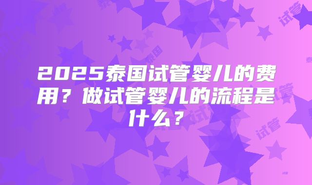 2025泰国试管婴儿的费用？做试管婴儿的流程是什么？