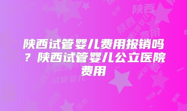 陕西试管婴儿费用报销吗？陕西试管婴儿公立医院费用
