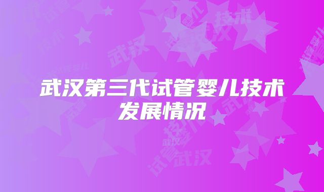 武汉第三代试管婴儿技术发展情况