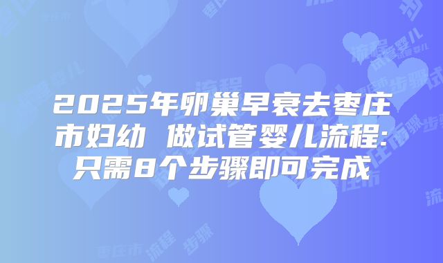 2025年卵巢早衰去枣庄市妇幼 做试管婴儿流程:只需8个步骤即可完成