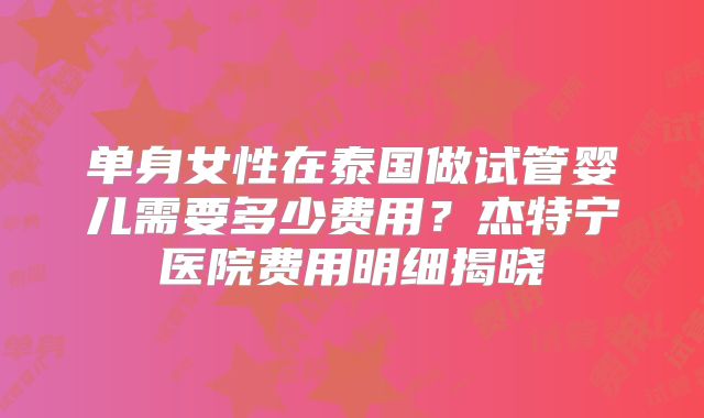 单身女性在泰国做试管婴儿需要多少费用？杰特宁医院费用明细揭晓