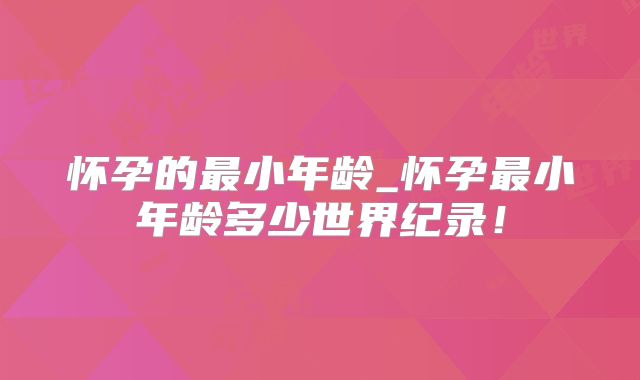 怀孕的最小年龄_怀孕最小年龄多少世界纪录!