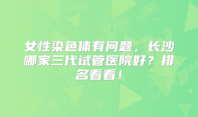 女性染色体有问题，长沙哪家三代试管医院好？排名看看！