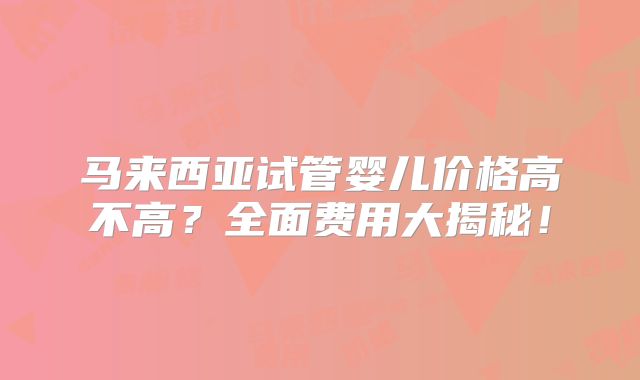 马来西亚试管婴儿价格高不高?全面费用大揭秘!