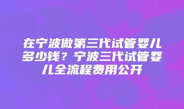 在宁波做第三代试管婴儿多少钱？宁波三代试管婴儿全流程费用公开