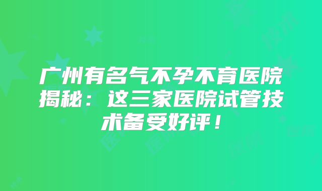 广州有名气不孕不育医院揭秘:这三家医院试管技术备受好评!