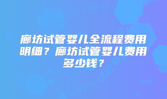 廊坊试管婴儿全流程费用明细？廊坊试管婴儿费用多少钱？