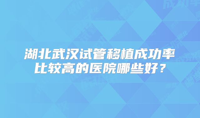 湖北武汉试管移植成功率比较高的医院哪些好？