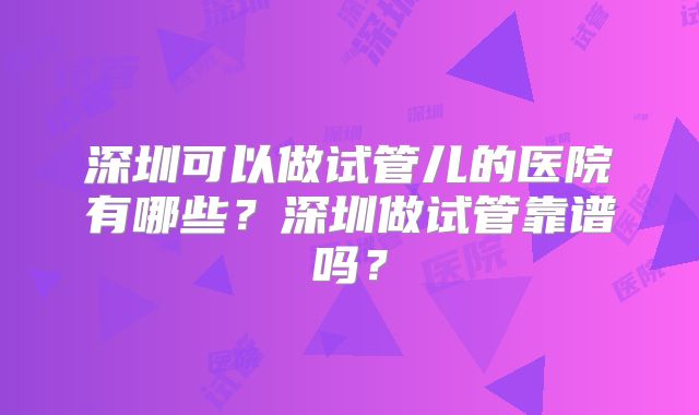 深圳可以做试管儿的医院有哪些？深圳做试管靠谱吗？