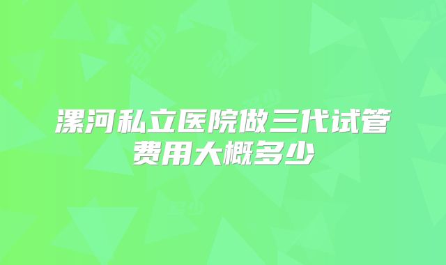 漯河私立医院做三代试管费用大概多少