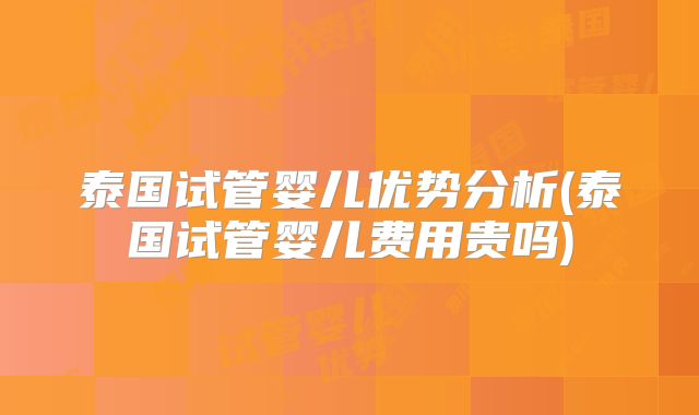 泰国试管婴儿优势分析(泰国试管婴儿费用贵吗)