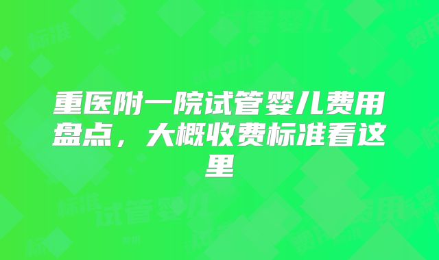 重医附一院试管婴儿费用盘点，大概收费标准看这里