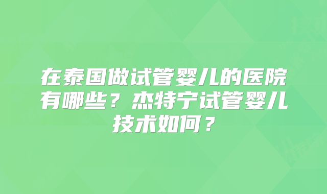 在泰国做试管婴儿的医院有哪些？杰特宁试管婴儿技术如何？