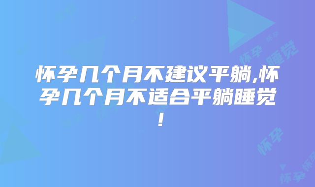 怀孕几个月不建议平躺,怀孕几个月不适合平躺睡觉！