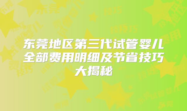 东莞地区第三代试管婴儿全部费用明细及节省技巧大揭秘