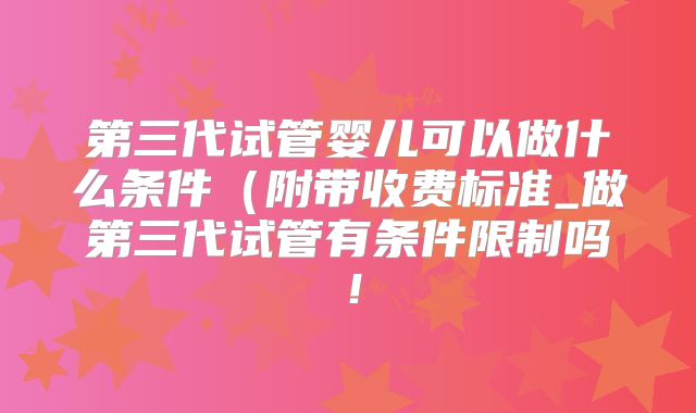 第三代试管婴儿可以做什么条件（附带收费标准_做第三代试管有条件限制吗！
