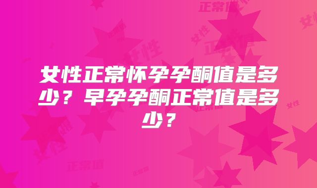 女性正常怀孕孕酮值是多少?早孕孕酮正常值是多少?