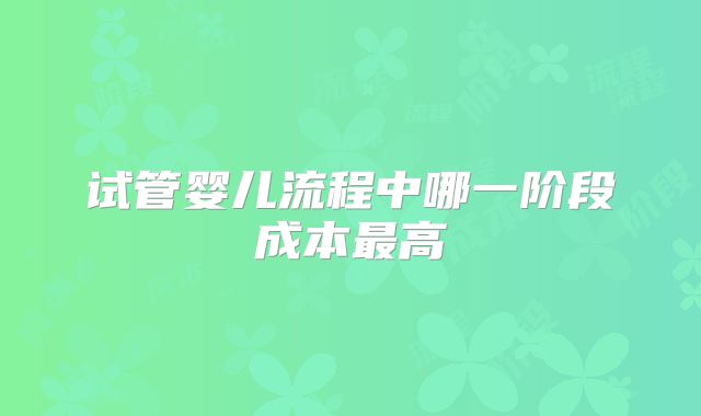 试管婴儿流程中哪一阶段成本最高