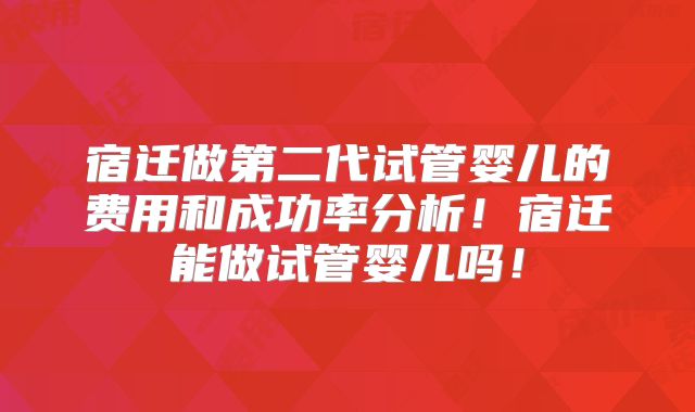 宿迁做第二代试管婴儿的费用和成功率分析！宿迁能做试管婴儿吗！