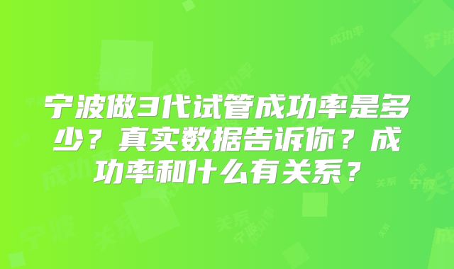 宁波做3代试管成功率是多少？真实数据告诉你？成功率和什么有关系？