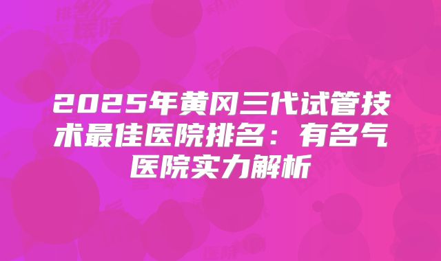 2025年黄冈三代试管技术最佳医院排名:有名气医院实力解析