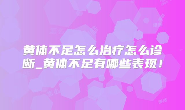 黄体不足怎么治疗怎么诊断_黄体不足有哪些表现!