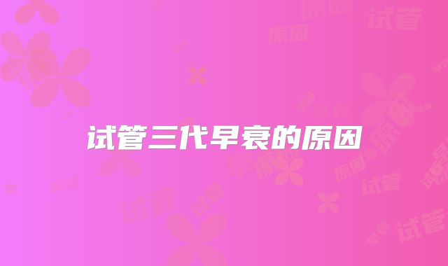 试管三代早衰的原因