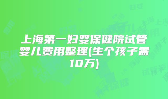 上海第一妇婴保健院试管婴儿费用整理(生个孩子需10万)