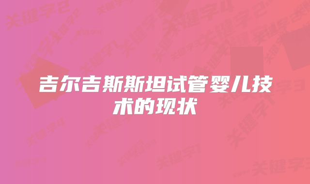 吉尔吉斯斯坦试管婴儿技术的现状