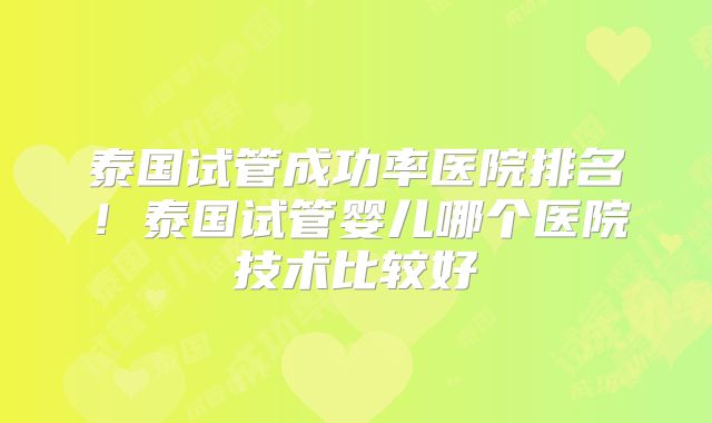泰国试管成功率医院排名！泰国试管婴儿哪个医院技术比较好