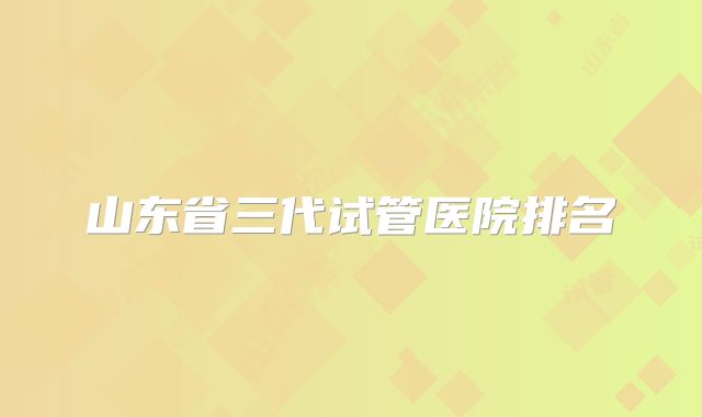 山东省三代试管医院排名
