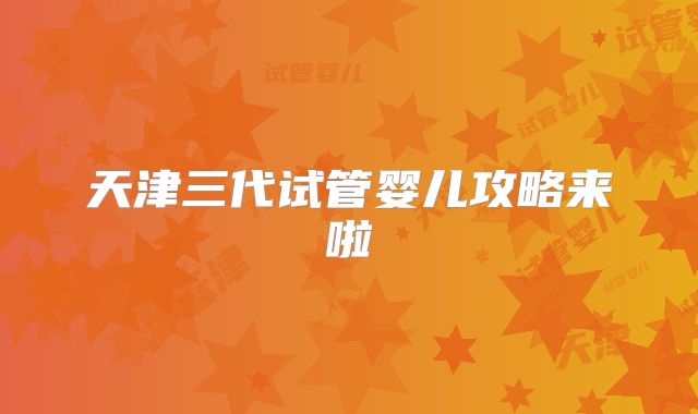 天津三代试管婴儿攻略来啦
