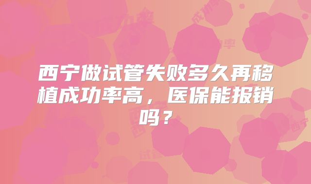 西宁做试管失败多久再移植成功率高，医保能报销吗？
