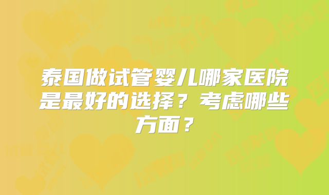 泰国做试管婴儿哪家医院是最好的选择？考虑哪些方面？