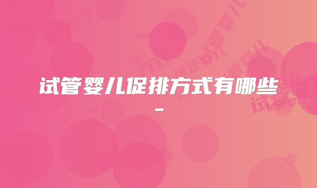 试管婴儿促排方式有哪些-