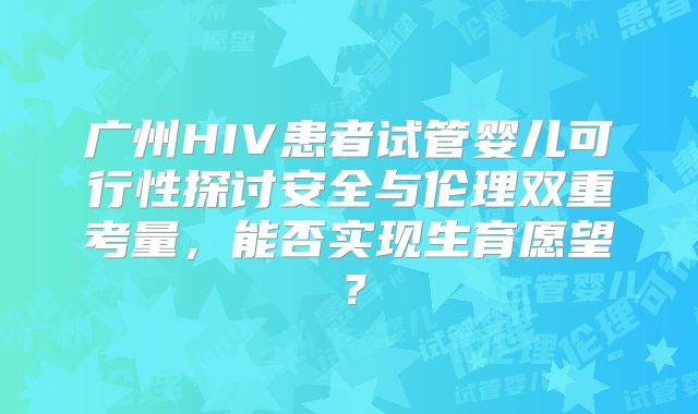 广州HIV患者试管婴儿可行性探讨安全与伦理双重考量,能否实现生育愿望?
