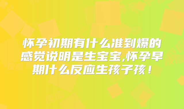 怀孕初期有什么准到爆的感觉说明是生宝宝,怀孕早期什么反应生孩子孩！