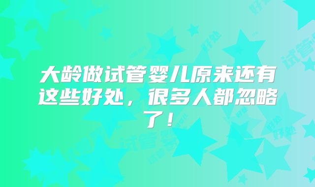 大龄做试管婴儿原来还有这些好处,很多人都忽略了!
