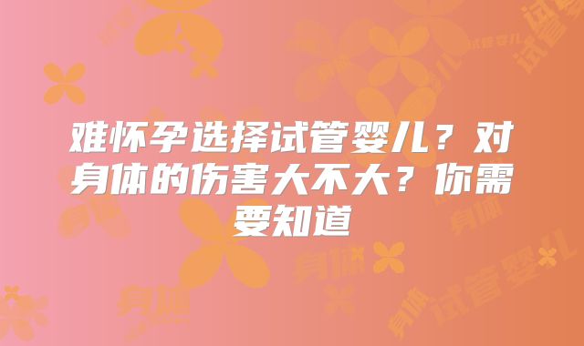 难怀孕选择试管婴儿？对身体的伤害大不大？你需要知道