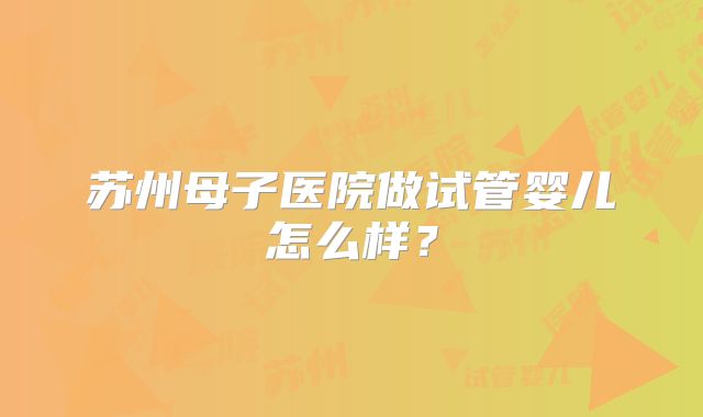 苏州母子医院做试管婴儿怎么样？